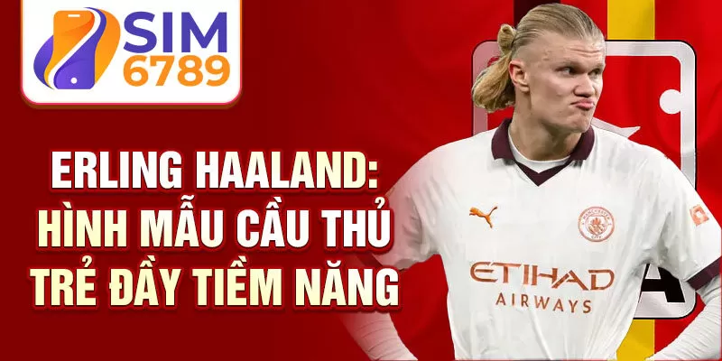 Erling Haaland: hình mẫu cầu thủ trẻ đầy tiềm năng