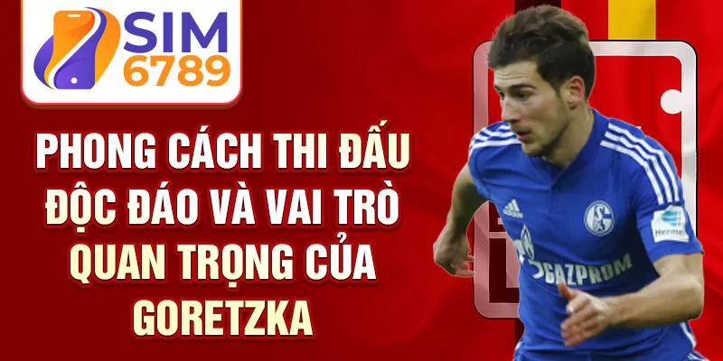 Phong cách thi đấu độc đáo và vai trò quan trọng của Goretzka