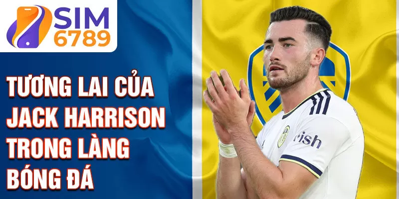 Tương lai của Jack Harrison trong làng bóng đá