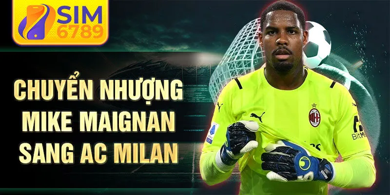 Chuyển nhượng Mike Maignan sang AC Milan