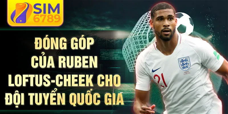 Đóng góp của Ruben Loftus-Cheek cho đội tuyển quốc gia