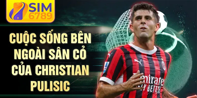 Cuộc sống bên ngoài sân cỏ của Christian Pulisic