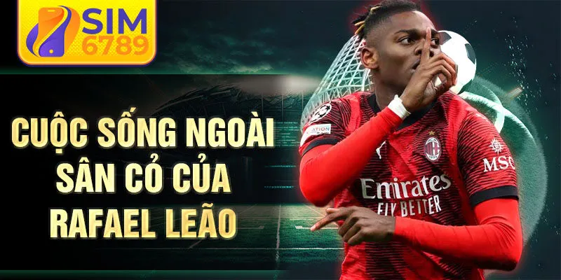 Cuộc sống ngoài sân cỏ của Rafael Leão