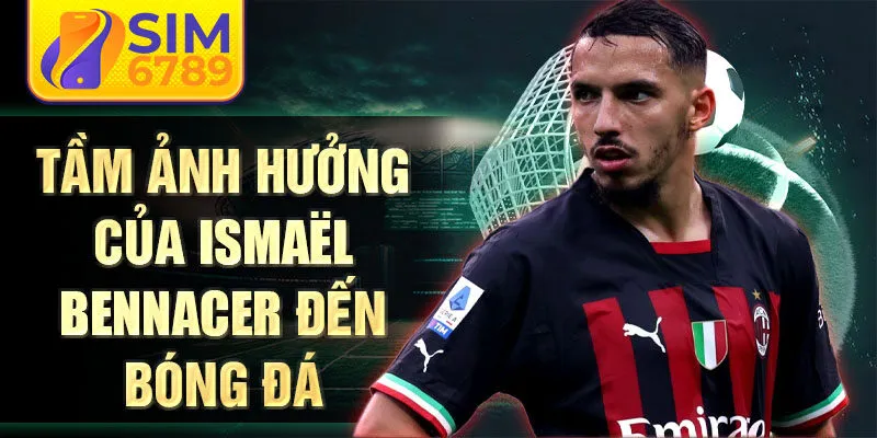 Tầm ảnh hưởng của Ismaël Bennacer đến bóng đá