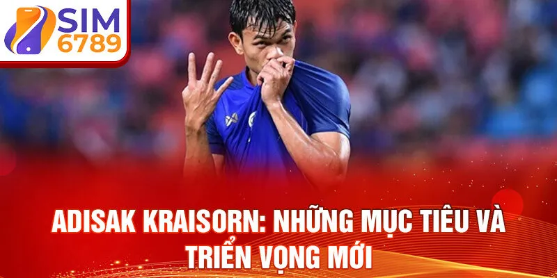 Adisak Kraisorn: những mục tiêu và triển vọng mới