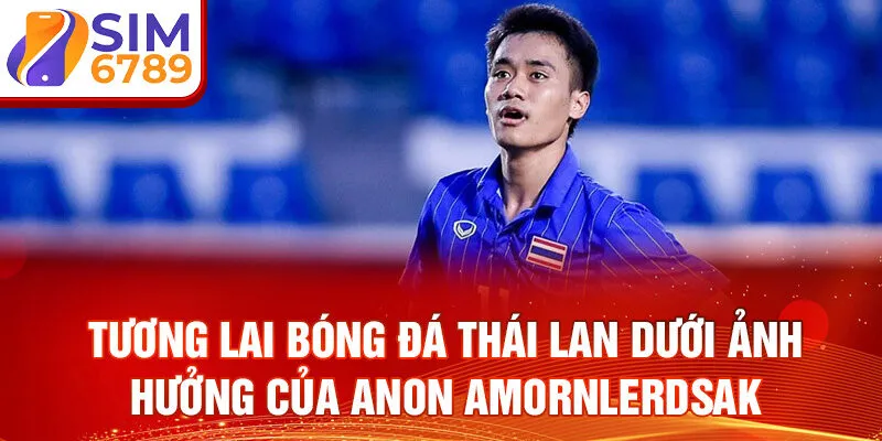 Tương lai bóng đá thái lan dưới ảnh hưởng của Anon Amornlerdsak